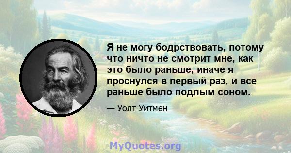 Я не могу бодрствовать, потому что ничто не смотрит мне, как это было раньше, иначе я проснулся в первый раз, и все раньше было подлым соном.