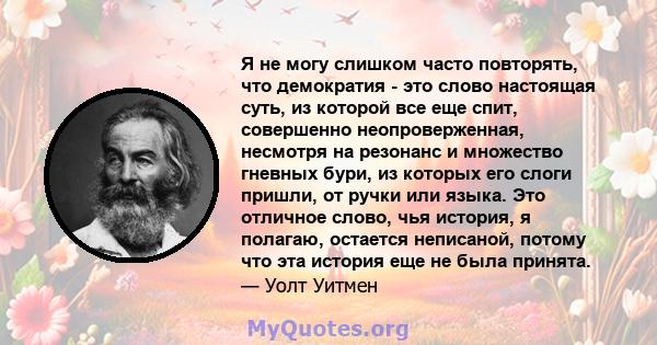 Я не могу слишком часто повторять, что демократия - это слово настоящая суть, из которой все еще спит, совершенно неопроверженная, несмотря на резонанс и множество гневных бури, из которых его слоги пришли, от ручки или 