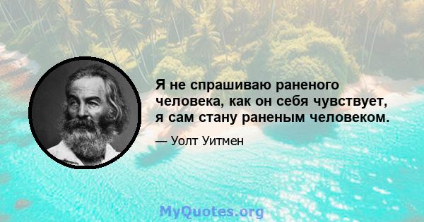 Я не спрашиваю раненого человека, как он себя чувствует, я сам стану раненым человеком.