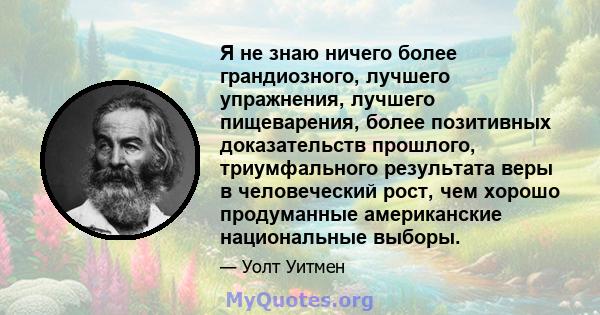 Я не знаю ничего более грандиозного, лучшего упражнения, лучшего пищеварения, более позитивных доказательств прошлого, триумфального результата веры в человеческий рост, чем хорошо продуманные американские национальные