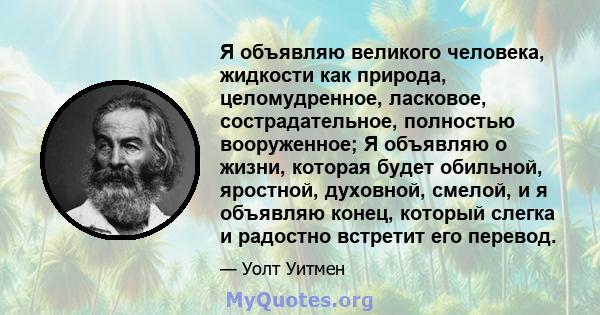 Я объявляю великого человека, жидкости как природа, целомудренное, ласковое, сострадательное, полностью вооруженное; Я объявляю о жизни, которая будет обильной, яростной, духовной, смелой, и я объявляю конец, который