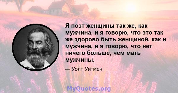 Я поэт женщины так же, как мужчина, и я говорю, что это так же здорово быть женщиной, как и мужчина, и я говорю, что нет ничего больше, чем мать мужчины.