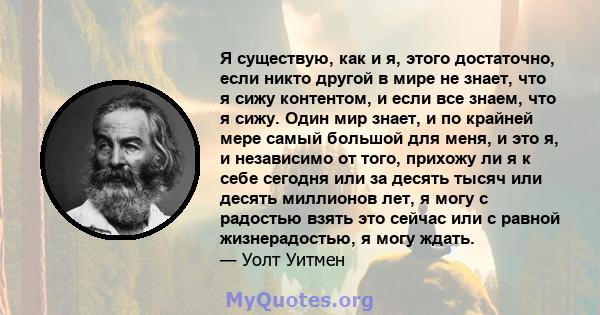 Я существую, как и я, этого достаточно, если никто другой в мире не знает, что я сижу контентом, и если все знаем, что я сижу. Один мир знает, и по крайней мере самый большой для меня, и это я, и независимо от того,