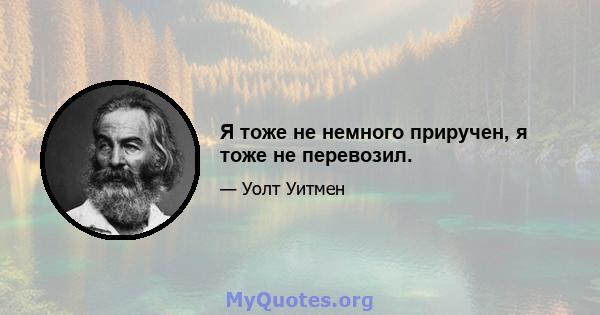 Я тоже не немного приручен, я тоже не перевозил.