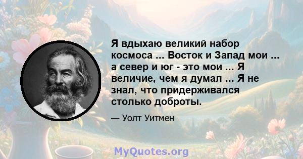 Я вдыхаю великий набор космоса ... Восток и Запад мои ... а север и юг - это мои ... Я величие, чем я думал ... Я не знал, что придерживался столько доброты.