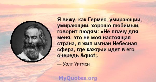 Я вижу, как Гермес, умирающий, умирающий, хорошо любимый, говорит людям: «Не плачу для меня, это не моя настоящая страна, я жил изгнан Небесная сфера, где каждый идет в его очередь ".