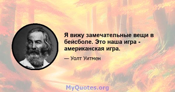 Я вижу замечательные вещи в бейсболе. Это наша игра - американская игра.