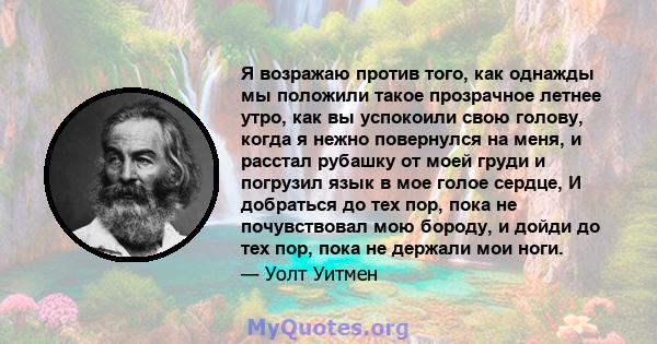 Я возражаю против того, как однажды мы положили такое прозрачное летнее утро, как вы успокоили свою голову, когда я нежно повернулся на меня, и расстал рубашку от моей груди и погрузил язык в мое голое сердце, И