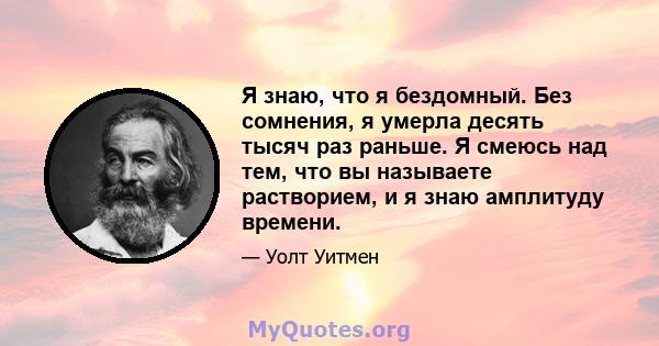 Я знаю, что я бездомный. Без сомнения, я умерла десять тысяч раз раньше. Я смеюсь над тем, что вы называете растворием, и я знаю амплитуду времени.