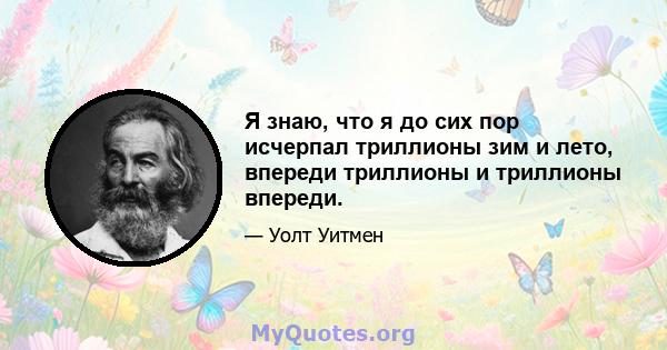 Я знаю, что я до сих пор исчерпал триллионы зим и лето, впереди триллионы и триллионы впереди.