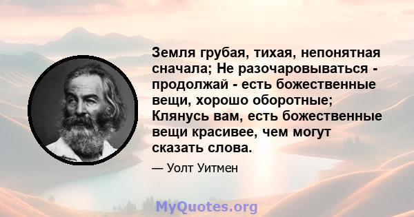 Земля грубая, тихая, непонятная сначала; Не разочаровываться - продолжай - есть божественные вещи, хорошо оборотные; Клянусь вам, есть божественные вещи красивее, чем могут сказать слова.