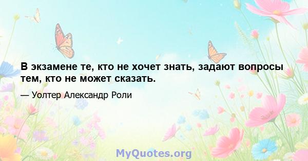 В экзамене те, кто не хочет знать, задают вопросы тем, кто не может сказать.