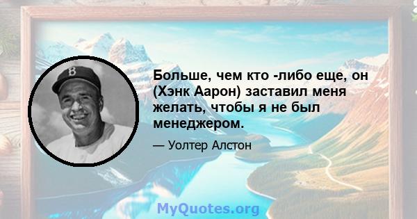 Больше, чем кто -либо еще, он (Хэнк Аарон) заставил меня желать, чтобы я не был менеджером.