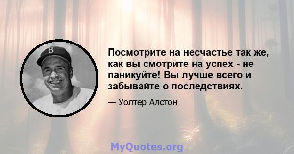 Посмотрите на несчастье так же, как вы смотрите на успех - не паникуйте! Вы лучше всего и забывайте о последствиях.