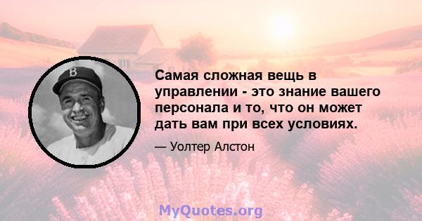 Самая сложная вещь в управлении - это знание вашего персонала и то, что он может дать вам при всех условиях.