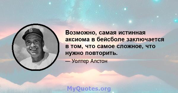 Возможно, самая истинная аксиома в бейсболе заключается в том, что самое сложное, что нужно повторить.