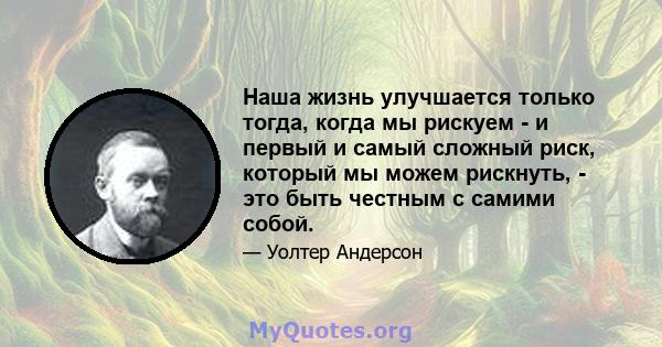 Наша жизнь улучшается только тогда, когда мы рискуем - и первый и самый сложный риск, который мы можем рискнуть, - это быть честным с самими собой.