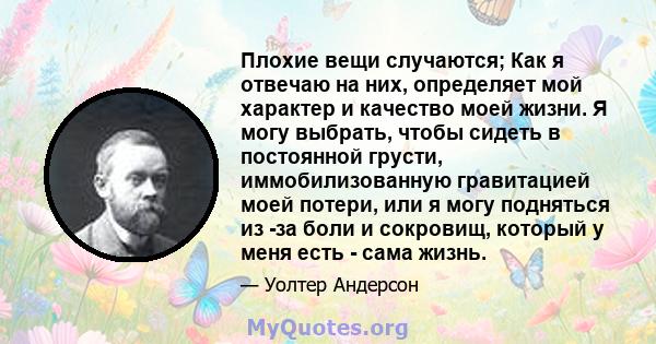 Плохие вещи случаются; Как я отвечаю на них, определяет мой характер и качество моей жизни. Я могу выбрать, чтобы сидеть в постоянной грусти, иммобилизованную гравитацией моей потери, или я могу подняться из -за боли и