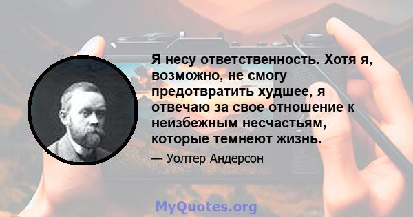 Я несу ответственность. Хотя я, возможно, не смогу предотвратить худшее, я отвечаю за свое отношение к неизбежным несчастьям, которые темнеют жизнь.