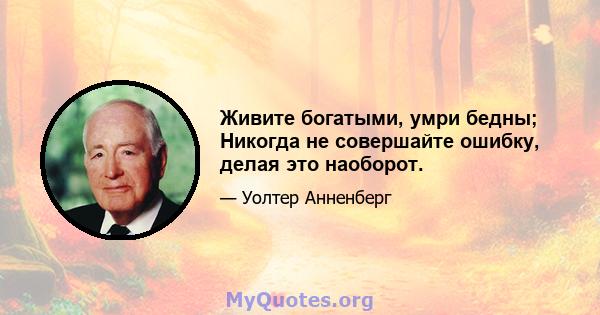 Живите богатыми, умри бедны; Никогда не совершайте ошибку, делая это наоборот.