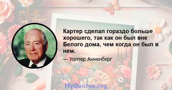 Картер сделал гораздо больше хорошего, так как он был вне Белого дома, чем когда он был в нем.