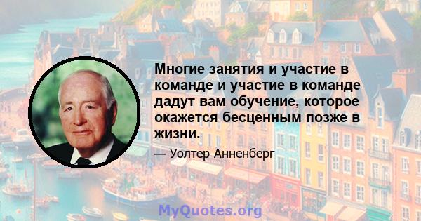 Многие занятия и участие в команде и участие в команде дадут вам обучение, которое окажется бесценным позже в жизни.