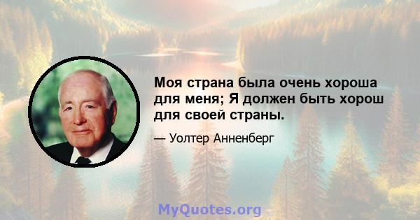 Моя страна была очень хороша для меня; Я должен быть хорош для своей страны.