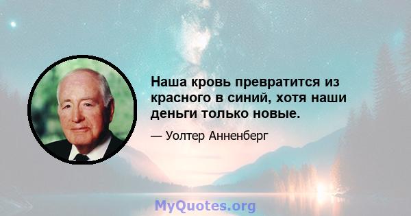 Наша кровь превратится из красного в синий, хотя наши деньги только новые.