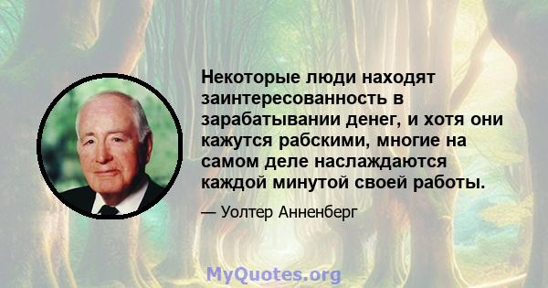 Некоторые люди находят заинтересованность в зарабатывании денег, и хотя они кажутся рабскими, многие на самом деле наслаждаются каждой минутой своей работы.