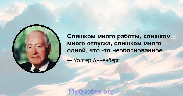 Слишком много работы, слишком много отпуска, слишком много одной, что -то необоснованное.