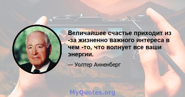 Величайшее счастье приходит из -за жизненно важного интереса в чем -то, что волнует все ваши энергии.