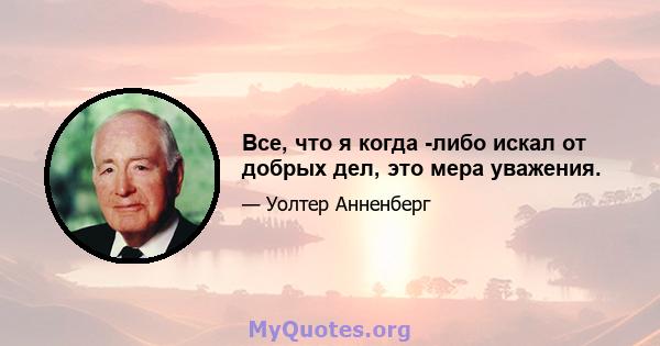 Все, что я когда -либо искал от добрых дел, это мера уважения.