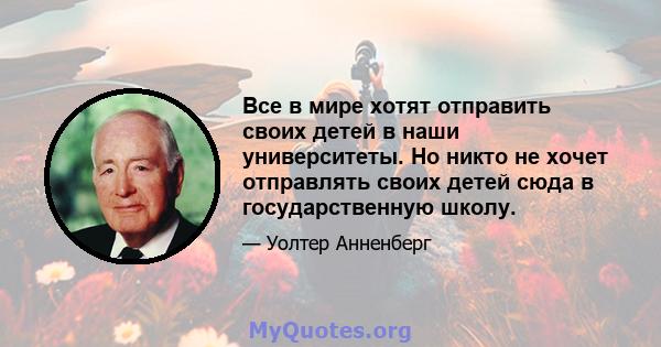 Все в мире хотят отправить своих детей в наши университеты. Но никто не хочет отправлять своих детей сюда в государственную школу.