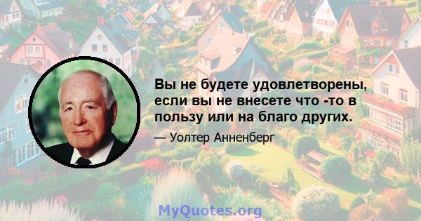 Вы не будете удовлетворены, если вы не внесете что -то в пользу или на благо других.