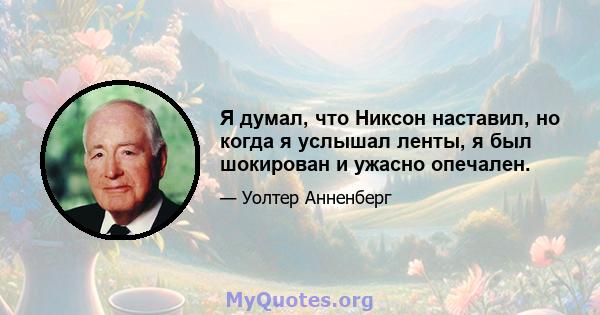 Я думал, что Никсон наставил, но когда я услышал ленты, я был шокирован и ужасно опечален.