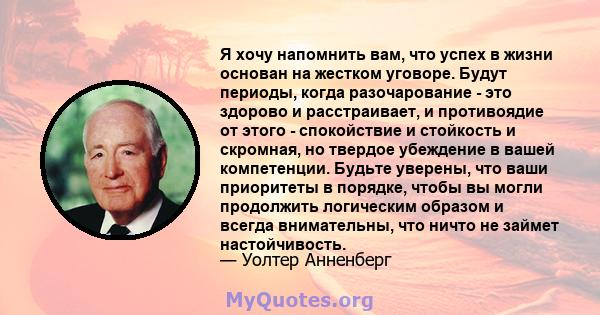 Я хочу напомнить вам, что успех в жизни основан на жестком уговоре. Будут периоды, когда разочарование - это здорово и расстраивает, и противоядие от этого - спокойствие и стойкость и скромная, но твердое убеждение в