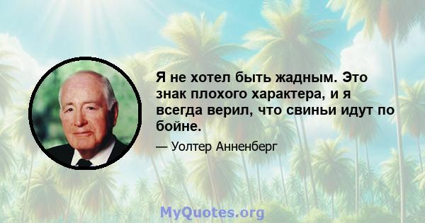 Я не хотел быть жадным. Это знак плохого характера, и я всегда верил, что свиньи идут по бойне.