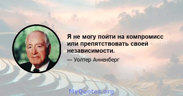 Я не могу пойти на компромисс или препятствовать своей независимости.