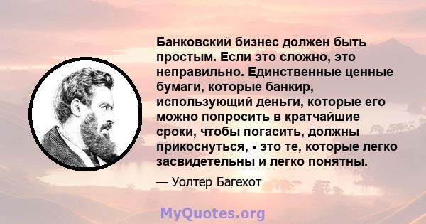 Банковский бизнес должен быть простым. Если это сложно, это неправильно. Единственные ценные бумаги, которые банкир, использующий деньги, которые его можно попросить в кратчайшие сроки, чтобы погасить, должны