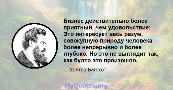 Бизнес действительно более приятный, чем удовольствие; Это интересует весь разум, совокупную природу человека более непрерывно и более глубоко. Но это не выглядит так, как будто это произошло.