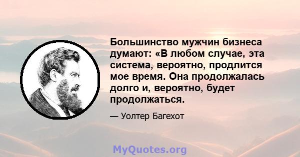 Большинство мужчин бизнеса думают: «В любом случае, эта система, вероятно, продлится мое время. Она продолжалась долго и, вероятно, будет продолжаться.