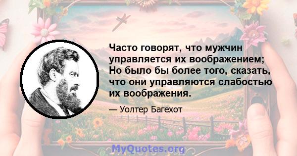 Часто говорят, что мужчин управляется их воображением; Но было бы более того, сказать, что они управляются слабостью их воображения.