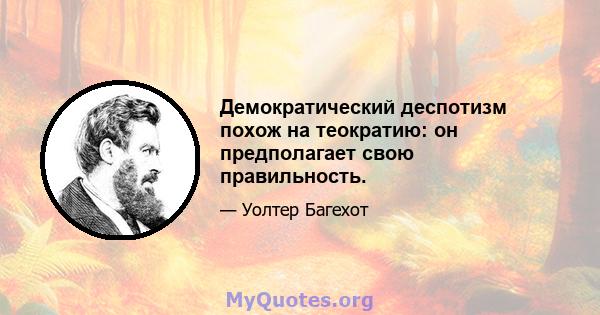 Демократический деспотизм похож на теократию: он предполагает свою правильность.