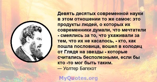 Девять десятых современной науки в этом отношении то же самое: это продукты людей, о которых их современники думали, что мечтатели - смеялись за то, что ухаживали за тем, что их не касалось, - кто, как пошла пословица,