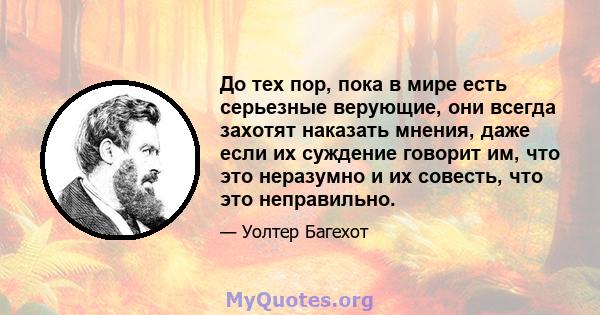 До тех пор, пока в мире есть серьезные верующие, они всегда захотят наказать мнения, даже если их суждение говорит им, что это неразумно и их совесть, что это неправильно.