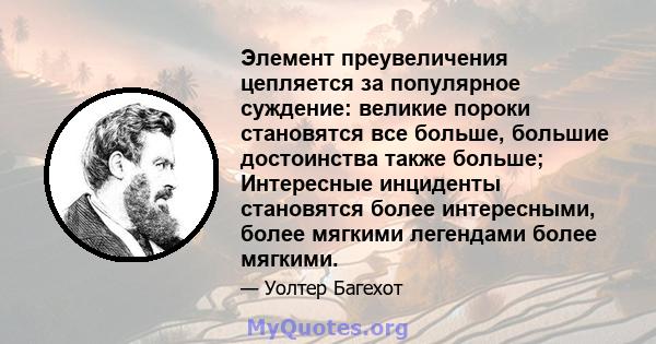 Элемент преувеличения цепляется за популярное суждение: великие пороки становятся все больше, большие достоинства также больше; Интересные инциденты становятся более интересными, более мягкими легендами более мягкими.