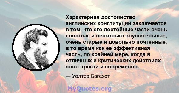 Характерная достоинство английских конституций заключается в том, что его достойные части очень сложные и несколько внушительные, очень старые и довольно почтенные, в то время как ее эффективная часть, по крайней мере,