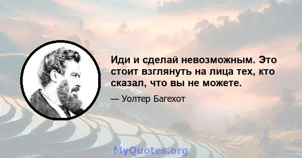 Иди и сделай невозможным. Это стоит взглянуть на лица тех, кто сказал, что вы не можете.