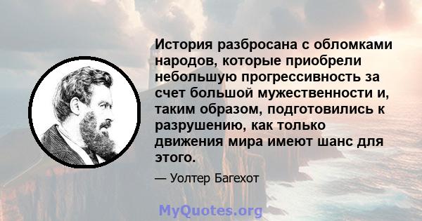 История разбросана с обломками народов, которые приобрели небольшую прогрессивность за счет большой мужественности и, таким образом, подготовились к разрушению, как только движения мира имеют шанс для этого.