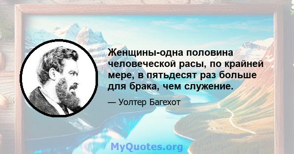 Женщины-одна половина человеческой расы, по крайней мере, в пятьдесят раз больше для брака, чем служение.